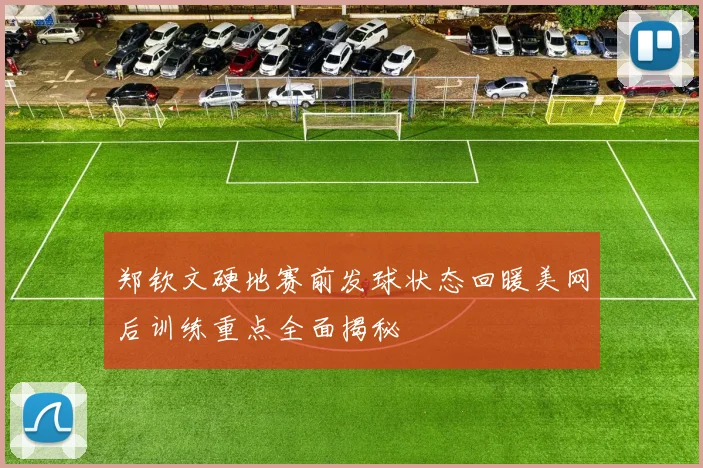 郑钦文硬地赛前发球状态回暖美网后训练重点全面揭秘