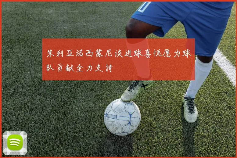 朱利亚诺西蒙尼谈进球喜悦愿为球队贡献全力支持